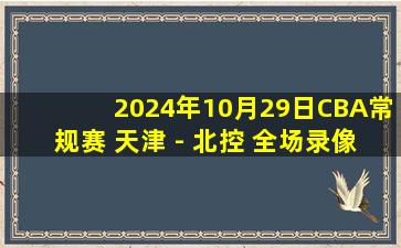 2024年10月29日CBA常规赛 天津 - 北控 全场录像